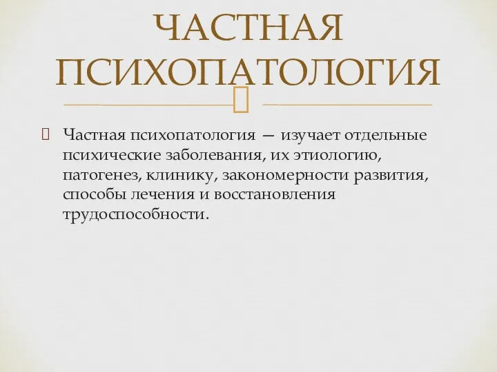 Частная психопатология — изучает отдельные психические заболевания, их этиологию, патогенез, клинику,