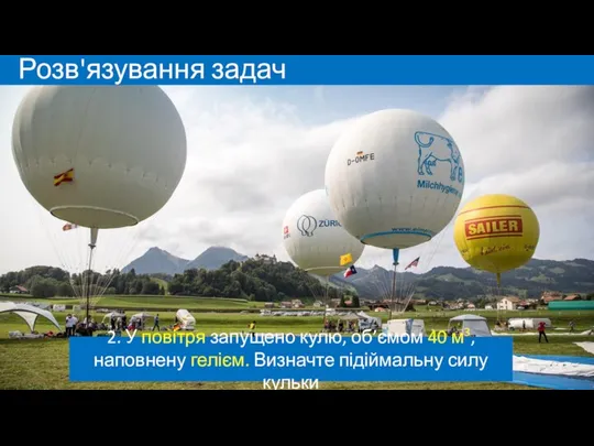 Розв'язування задач 2. У повітря запущено кулю, об’ємом 40 м3, наповнену гелієм. Визначте підіймальну силу кульки