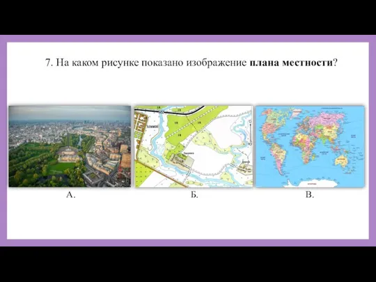 7. На каком рисунке показано изображение плана местности? А. Б. В.