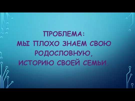 ПРОБЛЕМА: МЫ ПЛОХО ЗНАЕМ СВОЮ РОДОСЛОВНУЮ, ИСТОРИЮ СВОЕЙ СЕМЬИ.