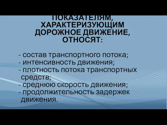 К ОСНОВНЫМ ПОКАЗАТЕЛЯМ, ХАРАКТЕРИЗУЮЩИМ ДОРОЖНОЕ ДВИЖЕНИЕ, ОТНОСЯТ: состав транспортного потока; интенсивность