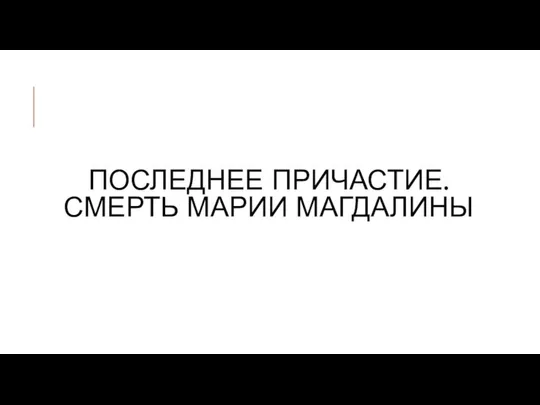 ПОСЛЕДНЕЕ ПРИЧАСТИЕ. СМЕРТЬ МАРИИ МАГДАЛИНЫ