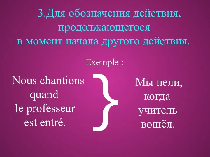 3.Для обозначения действия, продолжающегося в момент начала другого действия. Nous chantions