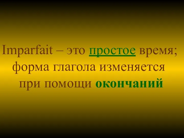 Imparfait – это простое время; форма глагола изменяется при помощи окончаний