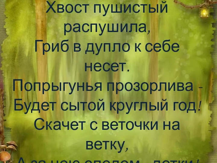 Хвост пушистый распушила, Гриб в дупло к себе несет. Попрыгунья прозорлива