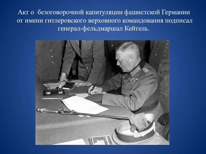 Акт о безоговорочной капитуляции фашистской Германии от имени гитлеровского верховного командования подписал генерал-фельдмаршал Кейтель.