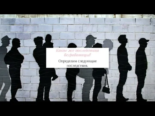 Какие же последствия безработицы? Определим следующие последствия.