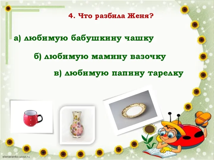 4. Что разбила Женя? а) любимую бабушкину чашку б) любимую мамину вазочку в) любимую папину тарелку