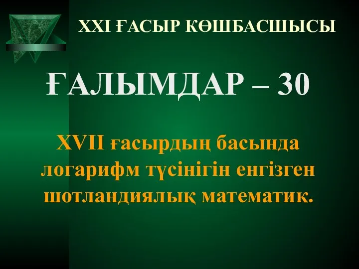 XXI ҒАСЫР КӨШБАСШЫСЫ ҒАЛЫМДАР – 30 XVII ғасырдың басында логарифм түсінігін енгізген шотландиялық математик.