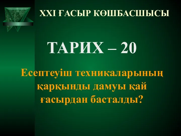 XXI ҒАСЫР КӨШБАСШЫСЫ ТАРИХ – 20 Есептеуіш техникаларының қарқынды дамуы қай ғасырдан басталды?