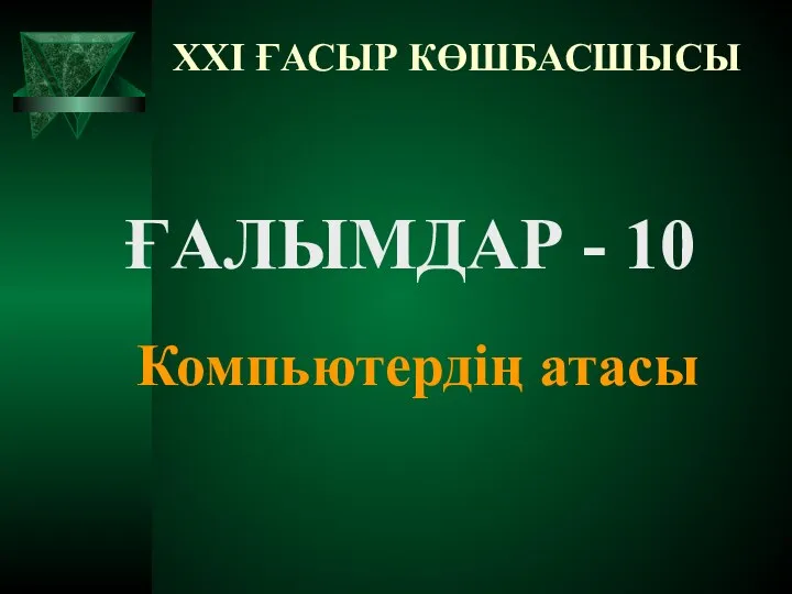 XXI ҒАСЫР КӨШБАСШЫСЫ ҒАЛЫМДАР - 10 Компьютердің атасы