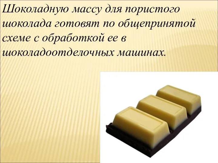 Шоколадную массу для пористого шоколада готовят по общепринятой схеме с обработкой ее в шоколадоотделочных машинах.