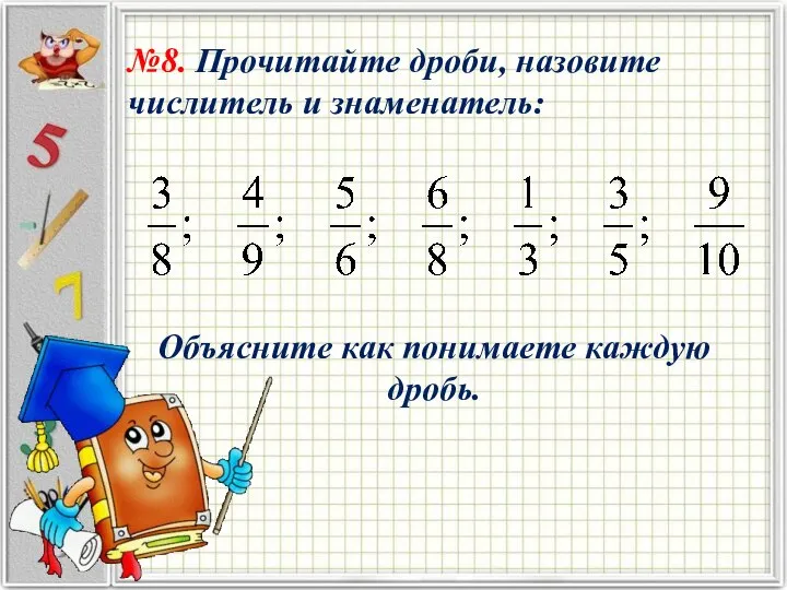 №8. Прочитайте дроби, назовите числитель и знаменатель: Объясните как понимаете каждую дробь.