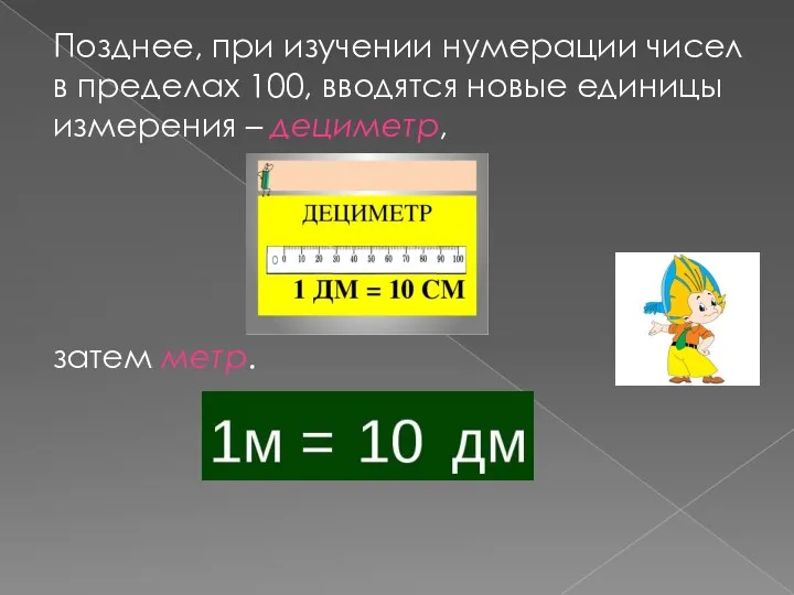 Позднее, при изучении нумерации чисел в пределах 100, вводятся новые единицы измерения – дециметр, затем метр.