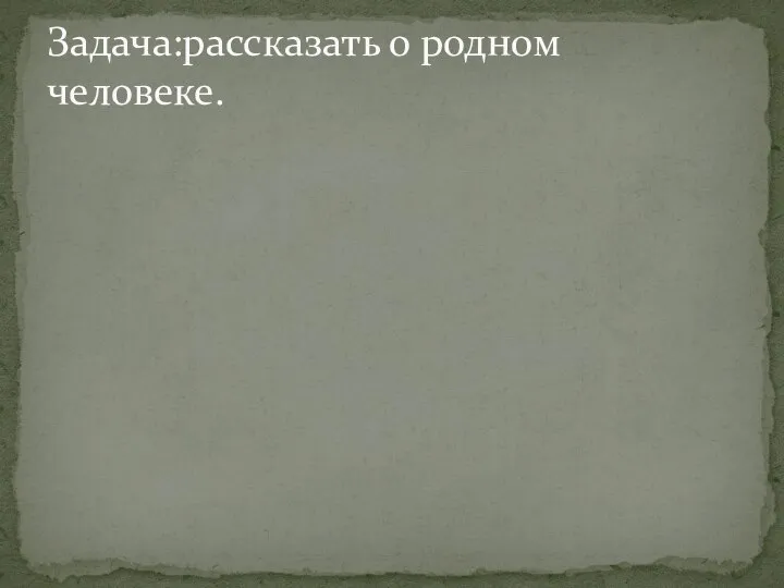 Задача:рассказать о родном человеке.