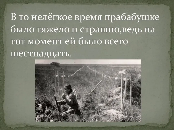 В то нелёгкое время прабабушке было тяжело и страшно,ведь на тот момент ей было всего шестнадцать.