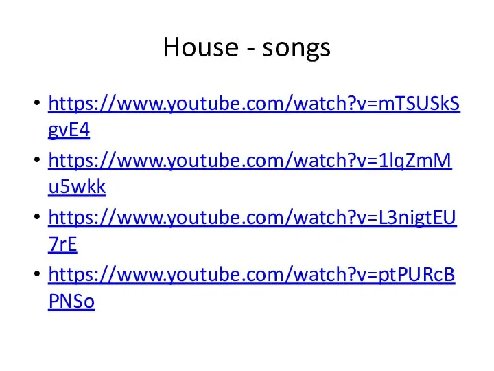 House - songs https://www.youtube.com/watch?v=mTSUSkSgvE4 https://www.youtube.com/watch?v=1lqZmMu5wkk https://www.youtube.com/watch?v=L3nigtEU7rE https://www.youtube.com/watch?v=ptPURcBPNSo