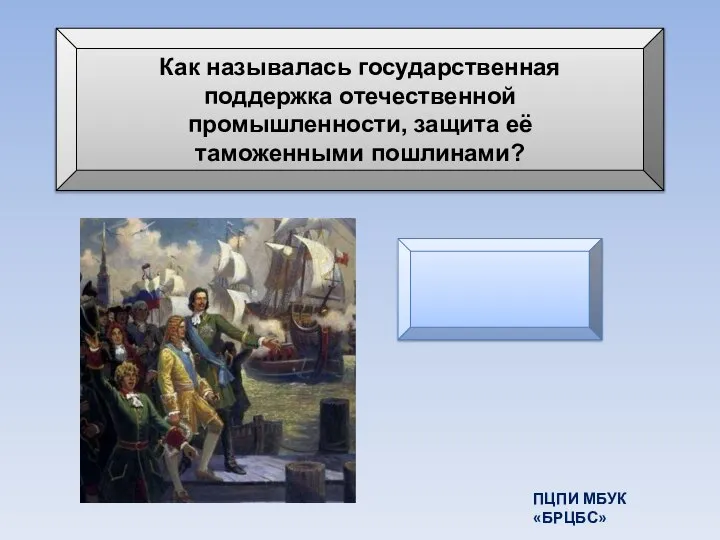 Как называлась государственная поддержка отечественной промышленности, защита её таможенными пошлинами? протекционизм ПЦПИ МБУК «БРЦБС»