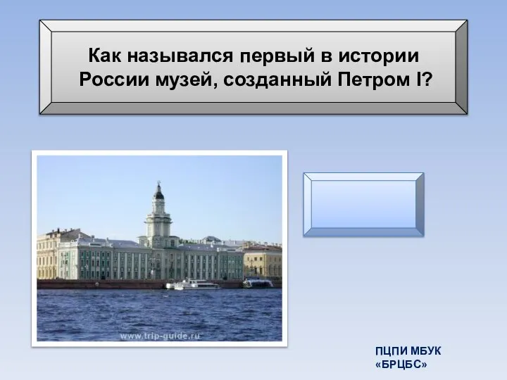 Как назывался первый в истории России музей, созданный Петром I? Кунсткамера ПЦПИ МБУК «БРЦБС»