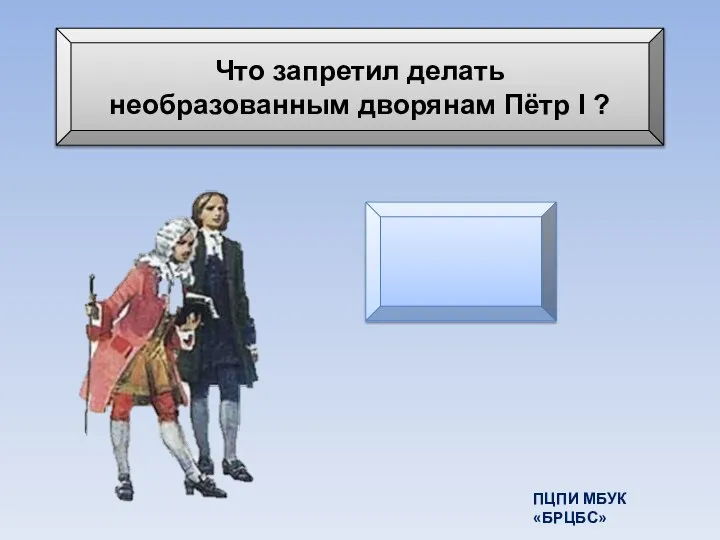 Что запретил делать необразованным дворянам Пётр I ? Жениться ПЦПИ МБУК «БРЦБС»