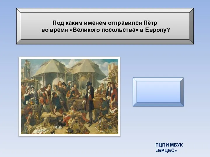 Под каким именем отправился Пётр во время «Великого посольства» в Европу? Петр Михайлов ПЦПИ МБУК «БРЦБС»