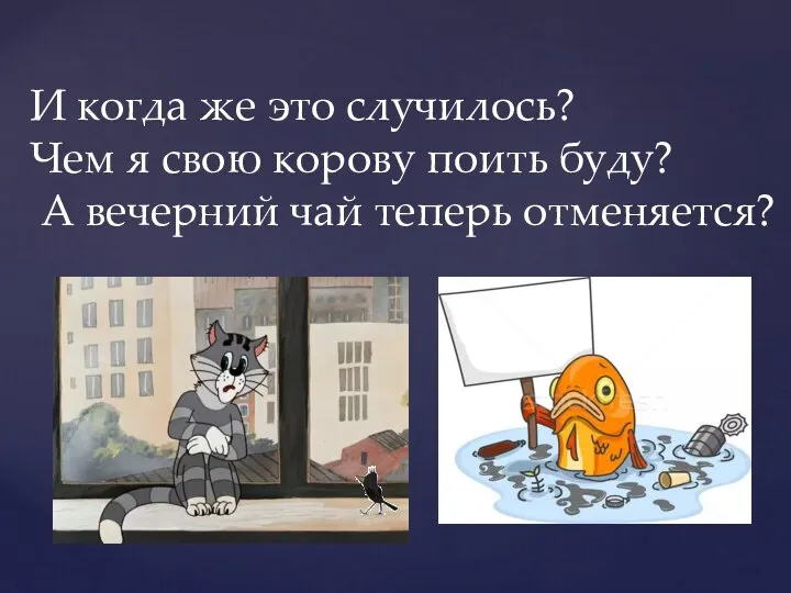 И когда же это случилось? Чем я свою корову поить буду? А вечерний чай теперь отменяется?