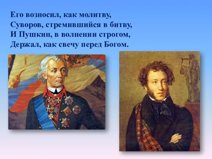 Его возносил, как молитву, Суворов, стремившийся в битву, И Пушкин, в