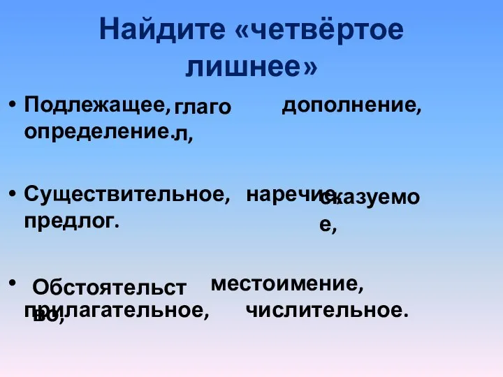 Найдите «четвёртое лишнее» Подлежащее, дополнение, определение. Существительное, наречие, предлог. местоимение, прилагательное, числительное. глагол, сказуемое, Обстоятельство,