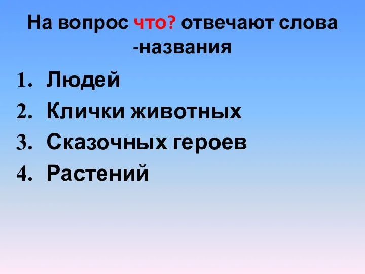 На вопрос что? отвечают слова -названия Людей Клички животных Сказочных героев Растений