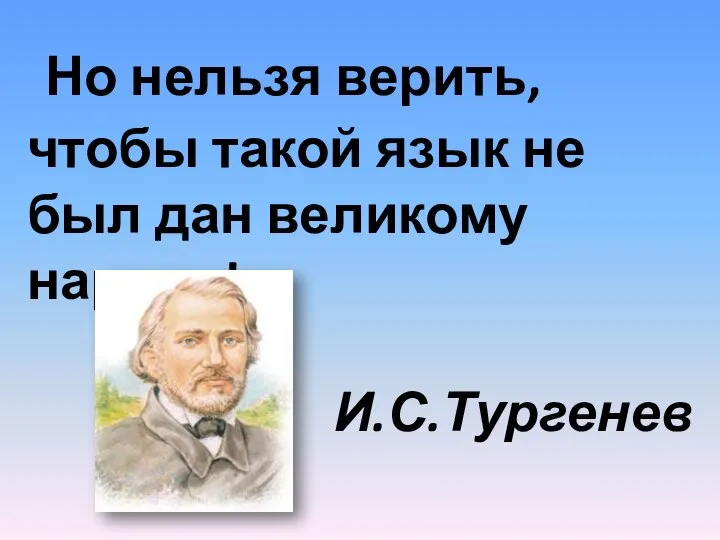 Но нельзя верить, чтобы такой язык не был дан великому народу! И.С.Тургенев