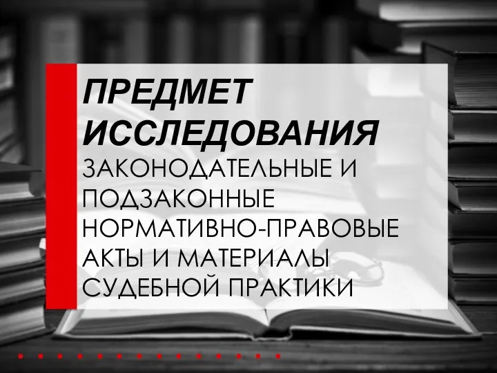 ПРЕДМЕТ ИССЛЕДОВАНИЯ ЗАКОНОДАТЕЛЬНЫЕ И ПОДЗАКОННЫЕ НОРМАТИВНО-ПРАВОВЫЕ АКТЫ И МАТЕРИАЛЫ СУДЕБНОЙ ПРАКТИКИ