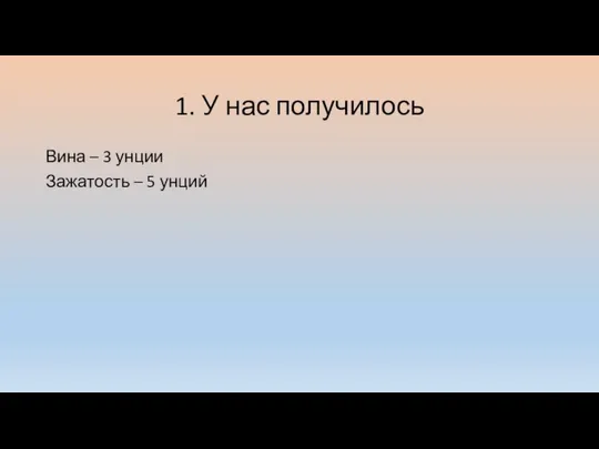 1. У нас получилось Вина – 3 унции Зажатость – 5 унций