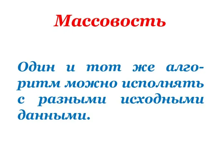 Массовость Один и тот же алго-ритм можно исполнять с разными исходными данными.