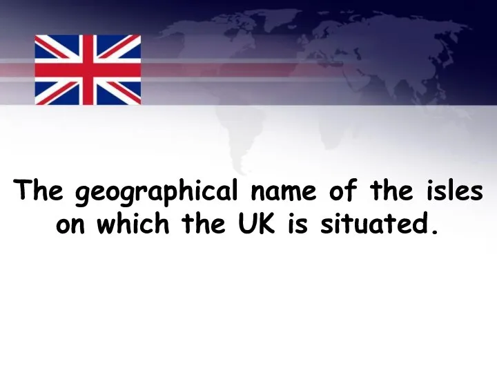 The geographical name of the isles on which the UK is situated.