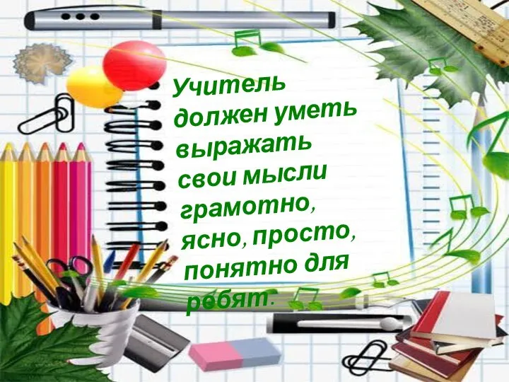 Учитель должен уметь выражать свои мысли грамотно, ясно, просто, понятно для ребят.