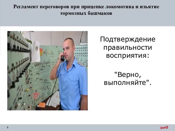 Подтверждение правильности восприятия: "Верно, выполняйте". Регламент переговоров при прицепке локомотива и изъятие тормозных башмаков