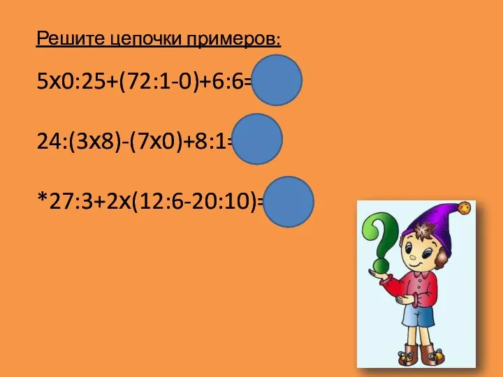 Решите цепочки примеров: 5х0:25+(72:1-0)+6:6=73 24:(3х8)-(7х0)+8:1=9 *27:3+2х(12:6-20:10)=9