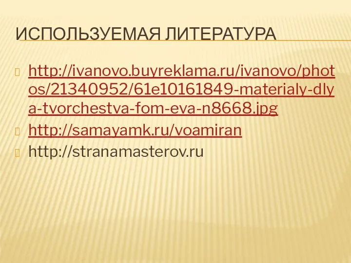 ИСПОЛЬЗУЕМАЯ ЛИТЕРАТУРА http://ivanovo.buyreklama.ru/ivanovo/photos/21340952/61e10161849-materialy-dlya-tvorchestva-fom-eva-n8668.jpg http://samayamk.ru/voamiran http://stranamasterov.ru