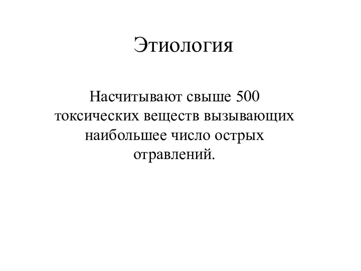 Этиология Насчитывают свыше 500 токсических веществ вызывающих наибольшее число острых отравлений.