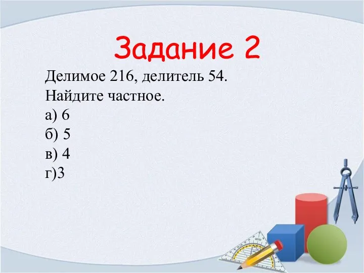 Задание 2 Делимое 216, делитель 54. Найдите частное. а) 6 б) 5 в) 4 г)3