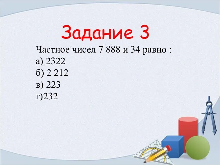 Задание 3 Частное чисел 7 888 и 34 равно : а)