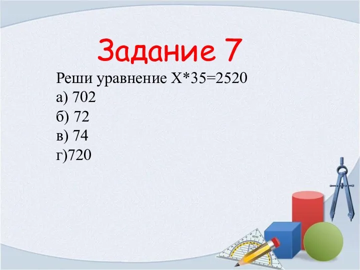 Задание 7 Реши уравнение Х*35=2520 а) 702 б) 72 в) 74 г)720