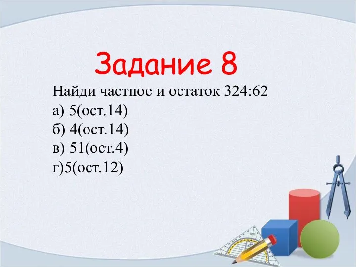 Задание 8 Найди частное и остаток 324:62 а) 5(ост.14) б) 4(ост.14) в) 51(ост.4) г)5(ост.12)