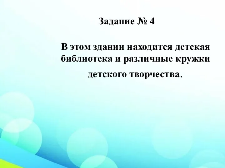 Задание № 4 В этом здании находится детская библиотека и различные кружки детского творчества.