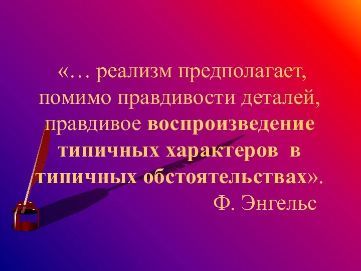 «… реализм предполагает, помимо правдивости деталей, правдивое воспроизведение типичных характеров в типичных обстоятельствах». Ф. Энгельс