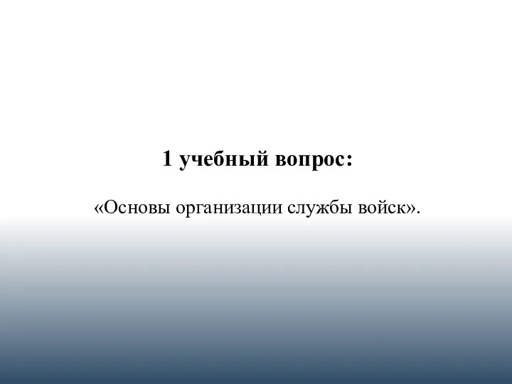 1 учебный вопрос: «Основы организации службы войск».