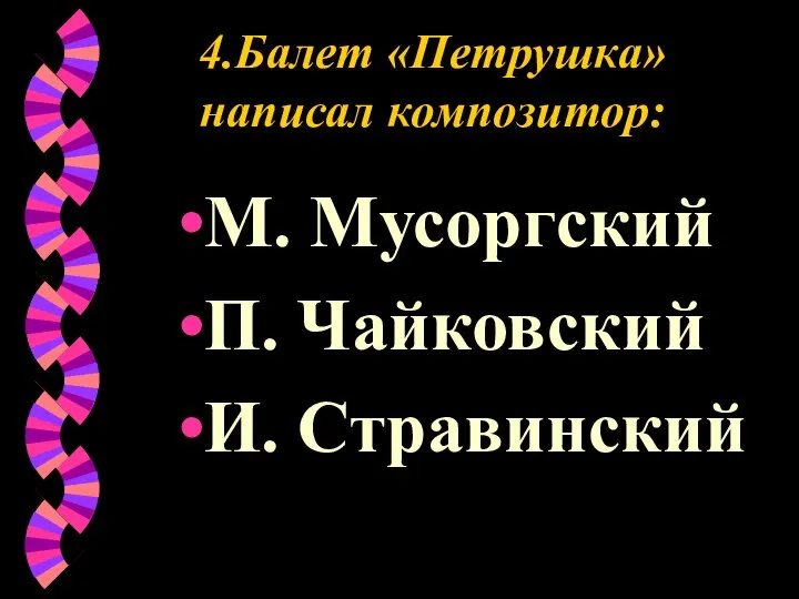 4.Балет «Петрушка» написал композитор: М. Мусоргский П. Чайковский И. Стравинский