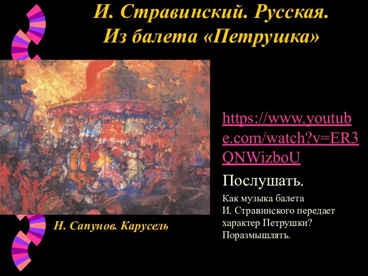 И. Стравинский. Русская. Из балета «Петрушка» Н. Сапунов. Карусель https://www.youtube.com/watch?v=ER3QNWizboU Послушать.