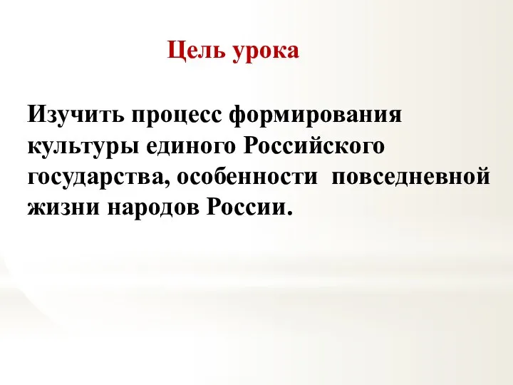 Цель урока Изучить процесс формирования культуры единого Российского государства, особенности повседневной жизни народов России.