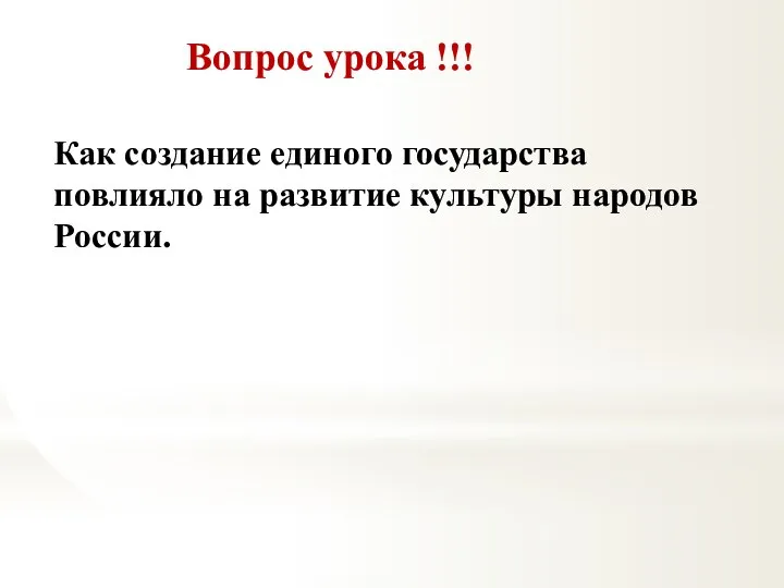 Вопрос урока !!! Как создание единого государства повлияло на развитие культуры народов России.